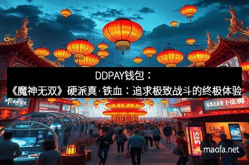DDPAY钱包：《魔神无双》硬派真·铁血：追求极致战斗的终极体验